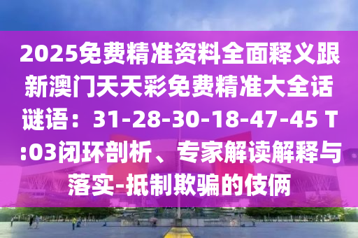 2025免費(fèi)精準(zhǔn)資料全面釋義跟新澳門天天彩免費(fèi)精準(zhǔn)大全話謎語：31-28-30-18-47-45 T:03閉環(huán)剖析、專家解讀解釋與落實(shí)-抵制欺騙的伎倆