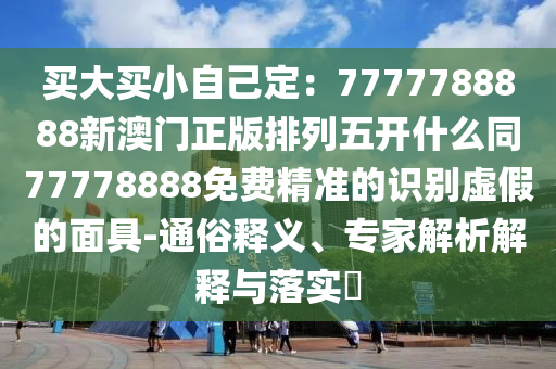 買大買小自己定：7777788888新澳門正版排列五開什么同77778888免費精準的識別虛假的面具-通俗釋義、專家解析解釋與落實?