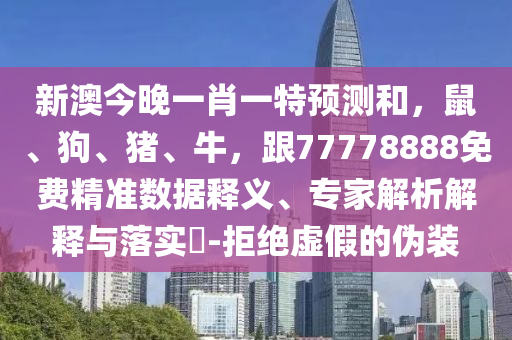 新澳今晚一肖一特預測和，鼠、狗、豬、牛，跟77778888免費精準數(shù)據(jù)釋義、專家解析解釋與落實?-拒絕虛假的偽裝