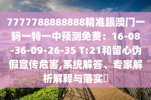 7777788888888精準跟澳門一碼一特一中預測免費：16-08-36-09-26-35 T:21和留心偽假宣傳危害,系統(tǒng)解答、專家解析解釋與落實?