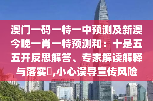 澳門一碼一特一中預測及新澳今晚一肖一特預測和：十是五五開反思解答、專家解讀解釋與落實?,小心誤導宣傳風險