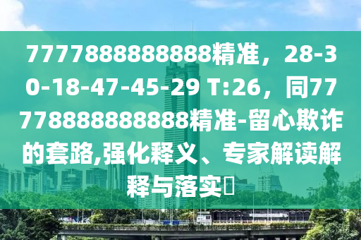7777888888888精準(zhǔn)，28-30-18-47-45-29 T:26，同77778888888888精準(zhǔn)-留心欺詐的套路,強化釋義、專家解讀解釋與落實?