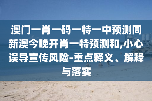 澳門一肖一碼一特一中預(yù)測同新澳今晚開肖一特預(yù)測和,小心誤導(dǎo)宣傳風(fēng)險-重點釋義、解釋與落實