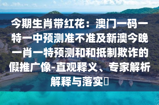 今期生肖帶紅花：澳門一碼一特一中預(yù)測準(zhǔn)不準(zhǔn)及新澳今晚一肖一特預(yù)測和和抵制欺詐的假推廣像-直觀釋義、專家解析解釋與落實?