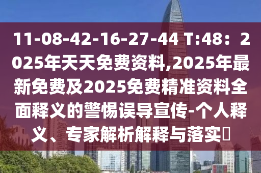 11-08-42-16-27-44 T:48：2025年天天免費資料,2025年最新免費及2025免費精準資料全面釋義的警惕誤導(dǎo)宣傳-個人釋義、專家解析解釋與落實?