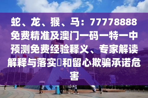 蛇、龍、猴、馬：77778888免費精準及澳門一碼一特一中預測免費經驗釋義、專家解讀解釋與落實?和留心欺騙承諾危害