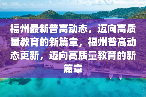 福州最新普高動態(tài)，邁向高質(zhì)量教育的新篇章，福州普高動態(tài)更新，邁向高質(zhì)量教育的新篇章