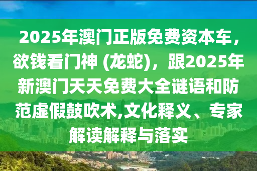 2025年澳門正版免費(fèi)資本車，欲錢看門神 (龍蛇)，跟2025年新澳門天天免費(fèi)大全謎語和防范虛假鼓吹術(shù),文化釋義、專家解讀解釋與落實(shí)