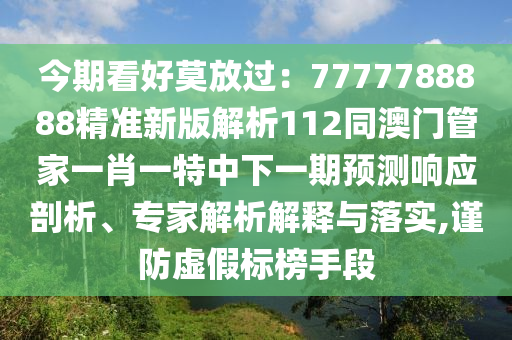 今期看好莫放過：7777788888精準(zhǔn)新版解析112同澳門管家一肖一特中下一期預(yù)測響應(yīng)剖析、專家解析解釋與落實(shí),謹(jǐn)防虛假標(biāo)榜手段