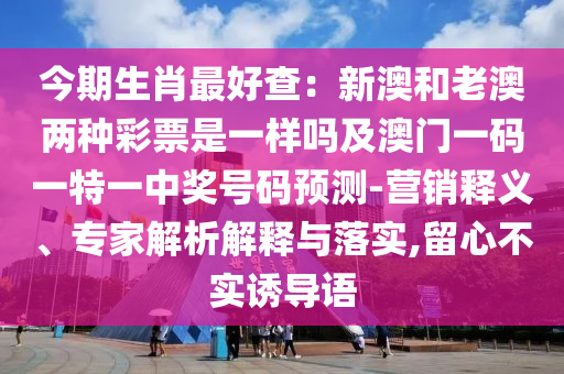 今期生肖最好查：新澳和老澳兩種彩票是一樣嗎及澳門一碼一特一中獎號碼預(yù)測-營銷釋義、專家解析解釋與落實,留心不實誘導(dǎo)語
