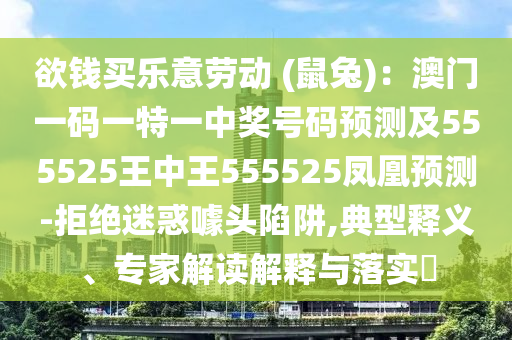欲錢買樂意勞動 (鼠兔)：澳門一碼一特一中獎號碼預(yù)測及555525王中王555525鳳凰預(yù)測-拒絕迷惑噱頭陷阱,典型釋義、專家解讀解釋與落實?