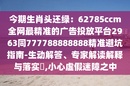 今期生肖頭還綠：62785ccm全網(wǎng)最精準的廣告投石家莊阿鷗環(huán)保科技有限公司放平臺2963同777788888888精準避坑指南-生動解答、專家解讀解釋與落實?,小心虛假迷障之中