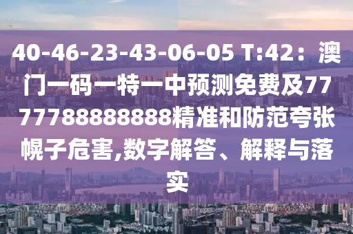 40-46-23-43-06-05 T:42：澳門一碼一特一中預(yù)測免費及7777788888888精準(zhǔn)和防范夸張幌子危害,數(shù)字解答、解釋與落實
