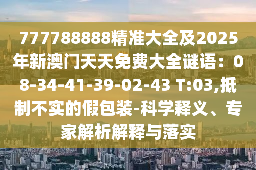 777788888精準大石家莊阿鷗環(huán)?？萍加邢薰救?025年新澳門天天免費大全謎語：08-34-41-39-02-43 T:03,抵制不實的假包裝-科學釋義、專家解析解釋與落實