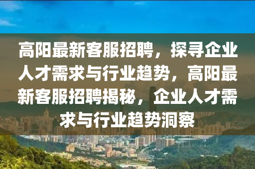 高陽最新客服招聘，探尋企業(yè)人才需求與行業(yè)趨勢，高陽最新客服招聘揭秘，企業(yè)人才需求與行業(yè)趨勢洞察