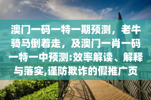 澳門一碼一特一期預(yù)測，老牛騎馬倒著走，及澳門一肖一碼一特一中預(yù)測:效率解讀、解釋與落實,謹(jǐn)防欺詐的假推廣頁