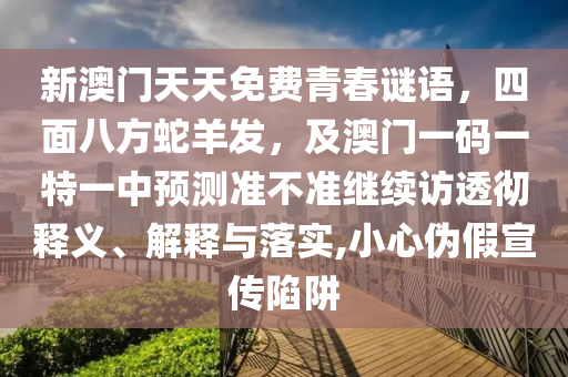 新澳門天天免費青春謎語，四面八方蛇羊發(fā)，及澳門一碼一特一中預(yù)測準(zhǔn)不準(zhǔn)繼續(xù)訪透徹釋義、解釋與落實,小心偽假宣傳陷阱