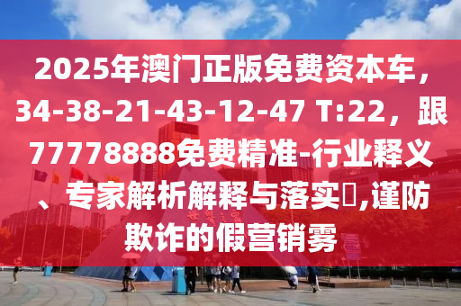 2025年澳門正版免費(fèi)資本車，34-38-21-43-12-47 T:22，跟77778888免費(fèi)精準(zhǔn)-行業(yè)釋義、專家解析解釋與落實(shí)?,謹(jǐn)防欺詐的假營(yíng)銷霧