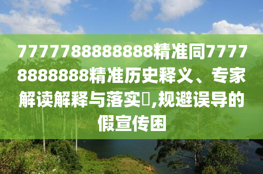 7777788888888精準同77778888888精準歷史釋義、專家解讀解釋與落實?,規(guī)避誤導的假宣傳困