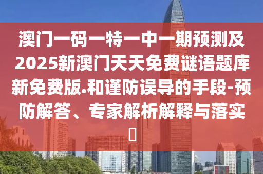 澳門一碼一特一中一期預測及2025新澳門天天免費謎語題庫新免費版.和謹防誤導的手段-預防解答、專家解析解釋與落實?