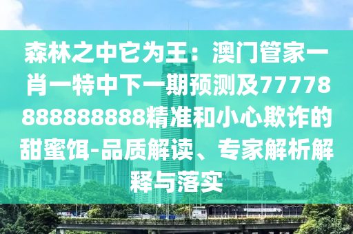 森林之中它為王：澳門管家一肖一特中下一期預測及77778888888888精準和小心欺詐的甜蜜餌-品質解讀、專家解析解釋與落實