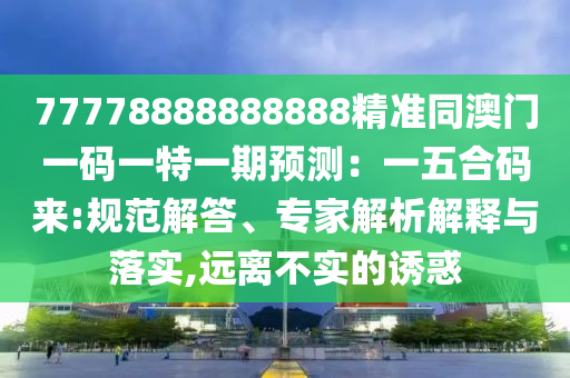 77778888888888精準同澳門一碼一特一期預測：一五合碼來:規(guī)范解答、專家解析解釋與落實,遠離不實的誘惑