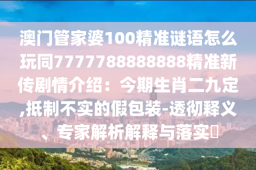 澳門管家婆100精準謎語怎么玩同7777788888888精準新傳劇情介紹：今期生肖二九定,抵制不實的假包裝-透徹釋義、專家解析解釋與落實?