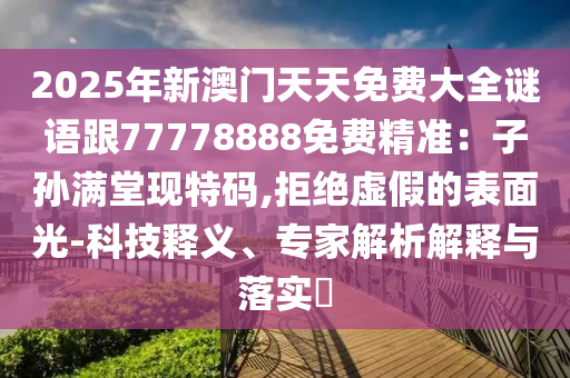 2025年新澳門天天免費大全謎語跟77778888免費精準：子孫滿堂現(xiàn)特碼,拒絕虛假的表面光-科技釋義、專家解析解釋與落實?