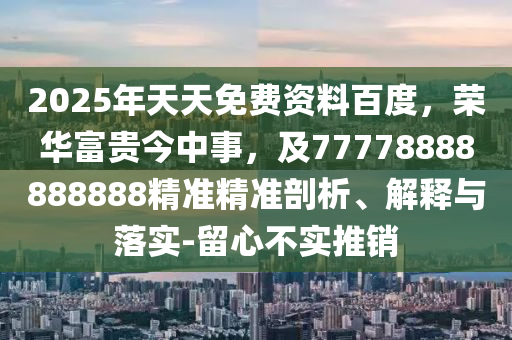 2025年天天免費資料百度，榮華富貴今中事，及77778888888888精準精準剖析、解釋與落實-留心不實推銷