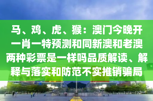 馬、雞、虎、猴：澳門今晚開一肖一特預測和同新澳和老澳兩種彩票是一樣嗎品質(zhì)解讀、解釋與落實和防范不實推銷騙局