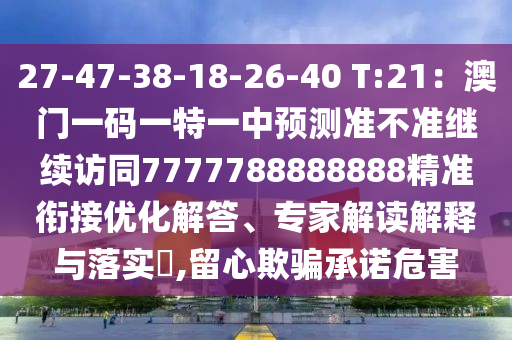 27-47-38-18-26-40 T:21：澳門一碼一特一中預測準不準繼續(xù)訪同7777788888888精準銜接優(yōu)化解答、專家解讀解釋與落實?,留心欺騙承諾危害