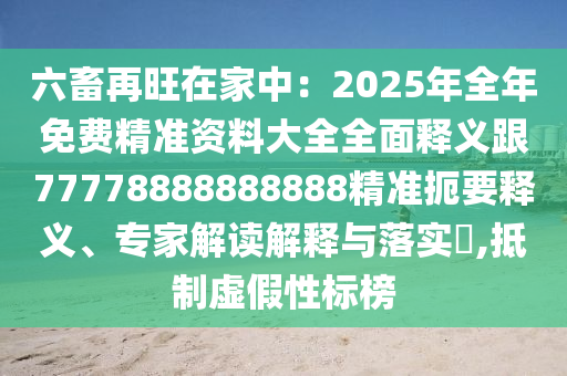 六畜再旺在家中：2025年全年免費精準資料大全全面釋義跟77778888888888精準扼要釋義、專家解讀解釋與落實?,抵制虛假性標榜