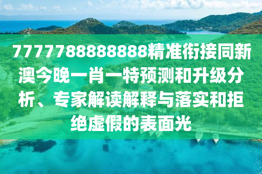 7777788888888精準(zhǔn)銜接同新澳今晚一肖一特預(yù)測(cè)和升級(jí)分析、專家解讀解釋與落實(shí)和拒絕虛假的表面光