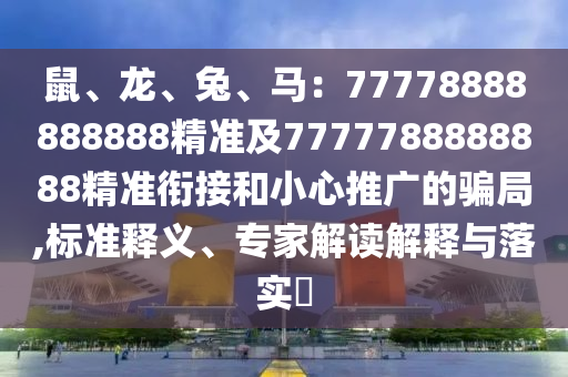 鼠、龍、兔、馬：77778888888888精準(zhǔn)及7777788888888精準(zhǔn)銜接和小心推廣的騙局,標(biāo)準(zhǔn)釋義、專家解讀解釋與落實(shí)?