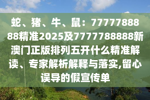 蛇、豬、牛、鼠：7777788888精準(zhǔn)2025及7777788888新澳門正版排列五開什么精準(zhǔn)解讀、專家解析解釋與落實(shí),留心誤導(dǎo)的假宣傳單