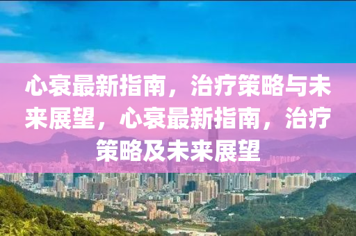 心衰最新指南，治療策略與未來展望，心衰最新指南，治療策略及未來展望