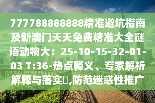 777788888888精準(zhǔn)避坑指南及新澳門天天免費(fèi)精準(zhǔn)大全謎語動(dòng)物大：25-10-15-32-01-03 T:36-熱點(diǎn)釋義、專家解析解釋與落實(shí)?,防范迷惑性推廣