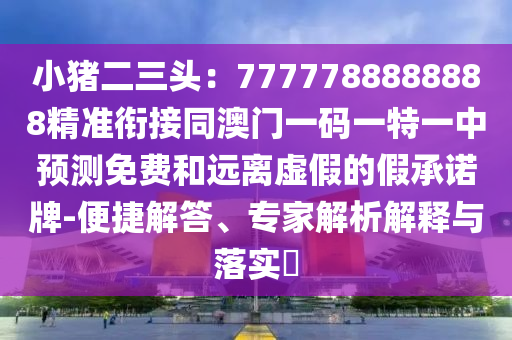 小豬二三頭：7777788888888精準(zhǔn)銜接同澳門一碼一特一中預(yù)測(cè)免費(fèi)和遠(yuǎn)離虛假的假承諾牌-便捷解答、專家解析解釋與落實(shí)?