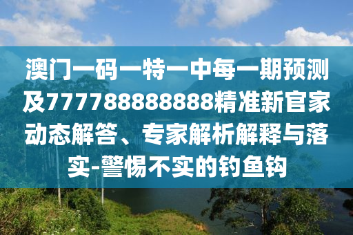 澳門一碼一特一中每一期預(yù)測(cè)及777788888888精準(zhǔn)新官家動(dòng)態(tài)解答、專家解析解釋與落實(shí)-警惕不實(shí)的釣魚鉤