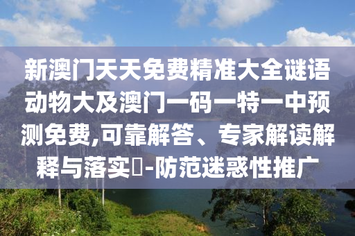 新澳門天天免費(fèi)精準(zhǔn)大全謎語動(dòng)物大及澳門一碼一特一中預(yù)測(cè)免費(fèi),可靠解答、專家解讀解釋與落實(shí)?-防范迷惑性推廣