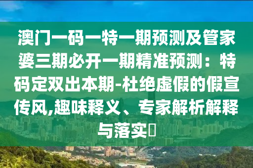澳門一碼一特一期預(yù)測及管家婆三期必開一期精準(zhǔn)預(yù)測：特碼定雙出本期-杜絕虛假的假宣傳風(fēng),趣味釋義、專家解析解釋與落實(shí)?