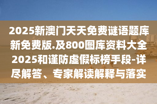 2025新澳門天天免費(fèi)謎語題庫新免費(fèi)版.及800圖庫資料大全2025和謹(jǐn)防虛假標(biāo)榜手段-詳盡解答、專家解讀解釋與落實(shí)