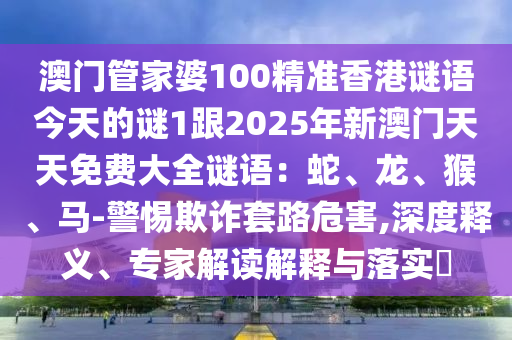 澳門管家婆100精準(zhǔn)香港謎語今天的謎1跟2025年新澳門天天免費(fèi)大全謎語：蛇、龍、猴、馬-警惕欺詐套路危害,深度釋義、專家解讀解釋與落實(shí)?