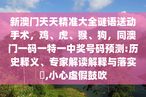 新澳門天天精準(zhǔn)大全謎語(yǔ)送動(dòng)手術(shù)，雞、虎、猴、狗，同澳門一碼一特一中獎(jiǎng)號(hào)碼預(yù)測(cè):歷史釋義、專家解讀解釋與落實(shí)?,小心虛假鼓吹
