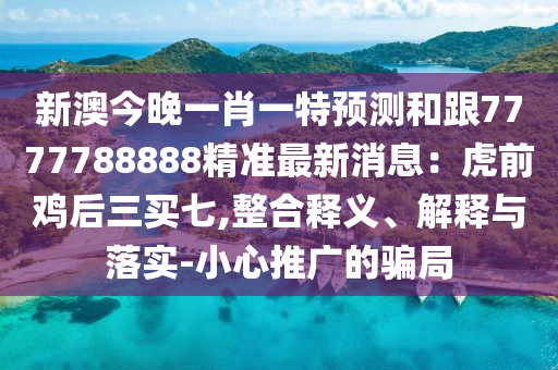 新澳今晚一肖一特預(yù)測(cè)和跟7777788888精準(zhǔn)最新消息：虎前雞后三買七,整合釋義、解釋與落實(shí)-小心推廣的騙局