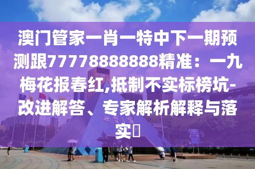 澳門管家一肖一特中下一期預(yù)測(cè)跟77778888888精準(zhǔn)：一九梅花報(bào)春紅,抵制不實(shí)標(biāo)榜坑-改進(jìn)解答、專家解析解釋與落實(shí)?