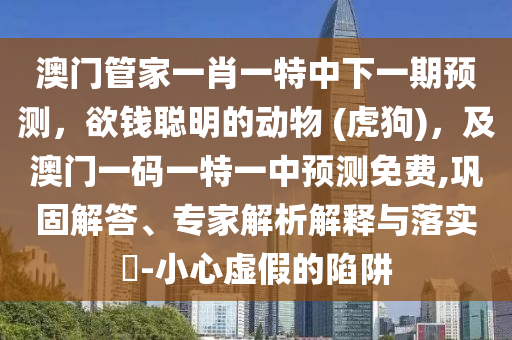 澳門管家一肖一特中下一期預(yù)測(cè)，欲錢聰明的動(dòng)物 (虎狗)，及澳門一碼一特一中預(yù)測(cè)免費(fèi),鞏固解答、專家解析解釋與落實(shí)?-小心虛假的陷阱
