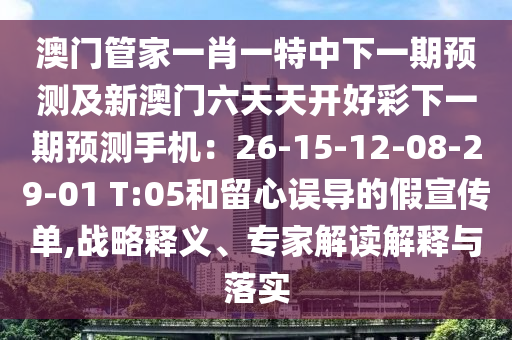 澳門管家一肖一特中下一期預(yù)測(cè)及新澳門六天天開好彩下一期預(yù)測(cè)手機(jī)：26-15-12-08-29-01 T:05和留心誤導(dǎo)的假宣傳單,戰(zhàn)略釋義、專家解讀解釋與落實(shí)