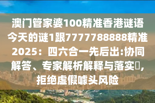 澳門管家婆100精準(zhǔn)香港謎語今天的謎1跟7777788888精準(zhǔn)2025：四六合一先后出:協(xié)同解答、專家解析解釋與落實?,拒絕虛假噱頭風(fēng)險