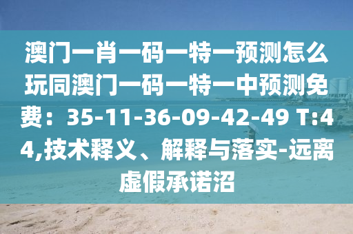 澳門一肖一碼一特一預(yù)測怎么玩同澳門一碼一特一中預(yù)測免費：35-11-36-09-42-49 T:44,技術(shù)釋義、解釋與落實-遠(yuǎn)離虛假承諾沼